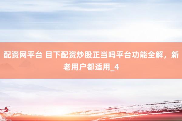 配资网平台 目下配资炒股正当吗平台功能全解，新老用户都适用_4