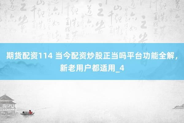 期货配资114 当今配资炒股正当吗平台功能全解，新老用户都适用_4