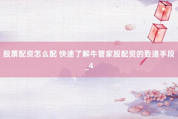 股票配资怎么配 快速了解牛管家股配资的要道手段_4