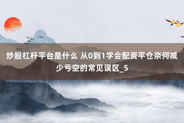炒股杠杆平台是什么 从0到1学会配资平仓奈何减少亏空的常见误区_5