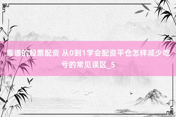 靠谱的股票配资 从0到1学会配资平仓怎样减少吃亏的常见误区_5