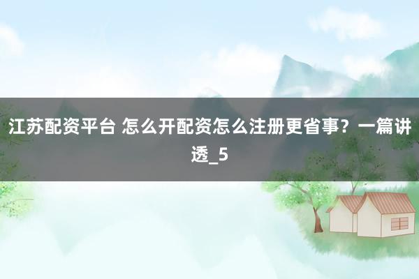 江苏配资平台 怎么开配资怎么注册更省事？一篇讲透_5