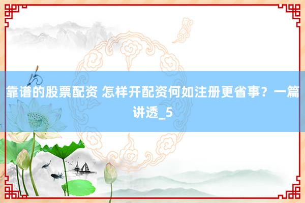 靠谱的股票配资 怎样开配资何如注册更省事？一篇讲透_5