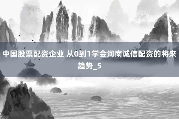 中国股票配资企业 从0到1学会河南诚信配资的将来趋势_5