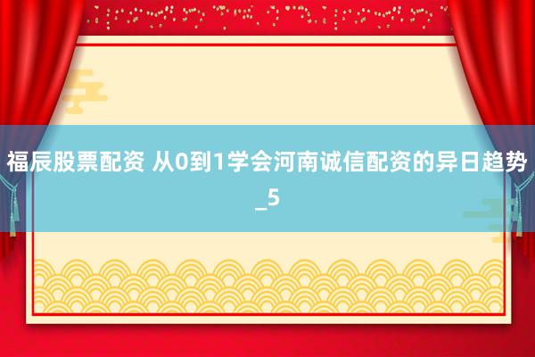 福辰股票配资 从0到1学会河南诚信配资的异日趋势_5