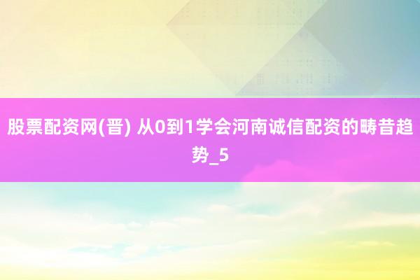 股票配资网(晋) 从0到1学会河南诚信配资的畴昔趋势_5