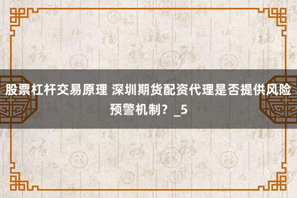 股票杠杆交易原理 深圳期货配资代理是否提供风险预警机制？_5