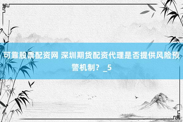 可靠股票配资网 深圳期货配资代理是否提供风险预警机制？_5