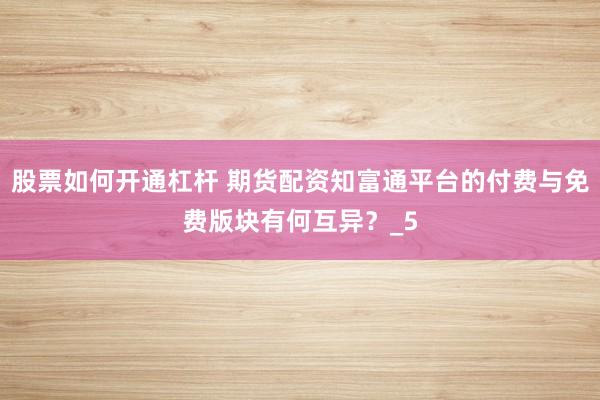 股票如何开通杠杆 期货配资知富通平台的付费与免费版块有何互异？_5