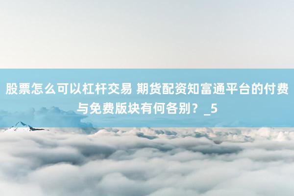 股票怎么可以杠杆交易 期货配资知富通平台的付费与免费版块有何各别？_5