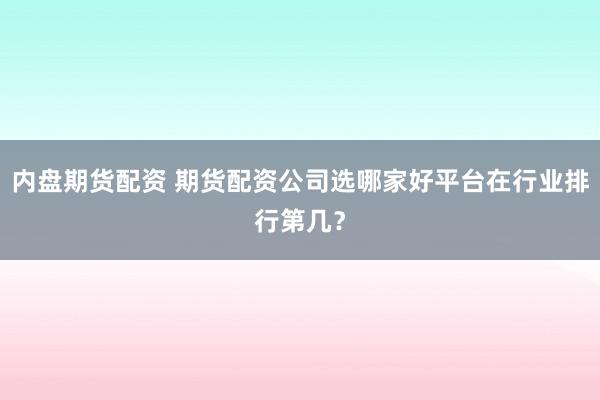 内盘期货配资 期货配资公司选哪家好平台在行业排行第几？