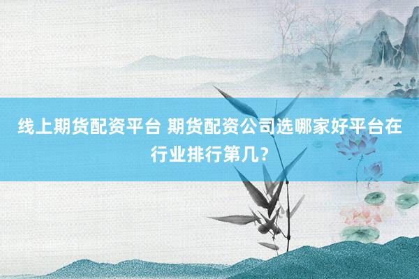 线上期货配资平台 期货配资公司选哪家好平台在行业排行第几？