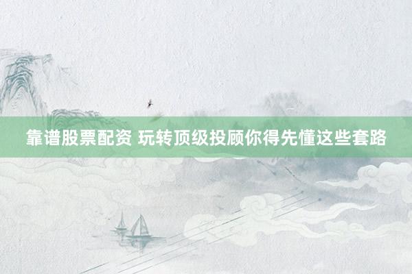 靠谱股票配资 玩转顶级投顾你得先懂这些套路