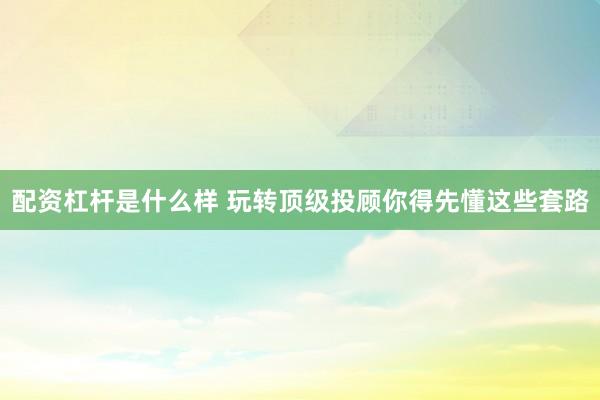 配资杠杆是什么样 玩转顶级投顾你得先懂这些套路