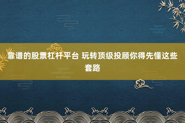靠谱的股票杠杆平台 玩转顶级投顾你得先懂这些套路
