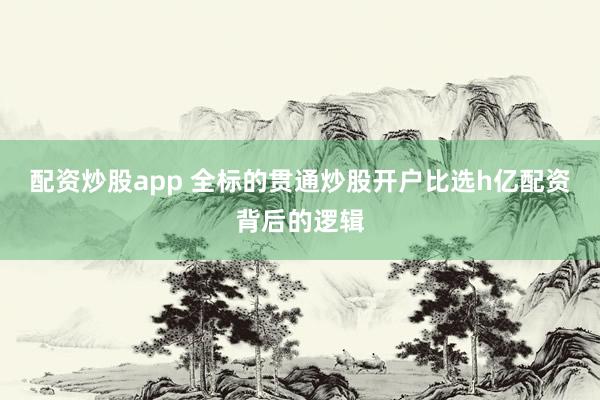 配资炒股app 全标的贯通炒股开户比选h亿配资背后的逻辑