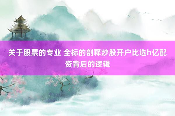 关于股票的专业 全标的剖释炒股开户比选h亿配资背后的逻辑
