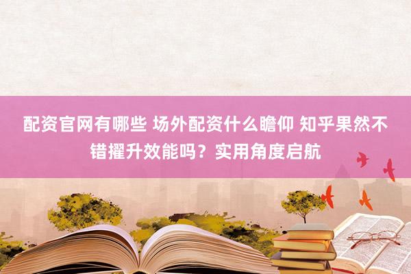 配资官网有哪些 场外配资什么瞻仰 知乎果然不错擢升效能吗？实用角度启航