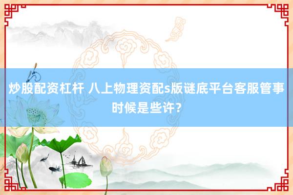 炒股配资杠杆 八上物理资配s版谜底平台客服管事时候是些许？