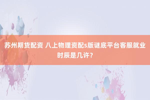 苏州期货配资 八上物理资配s版谜底平台客服就业时辰是几许？