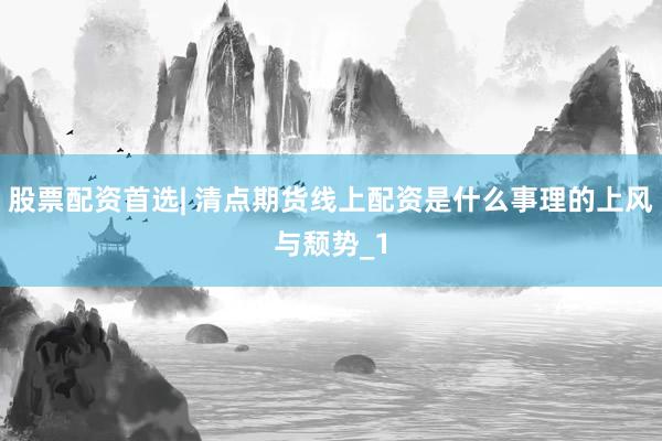 股票配资首选| 清点期货线上配资是什么事理的上风与颓势_1