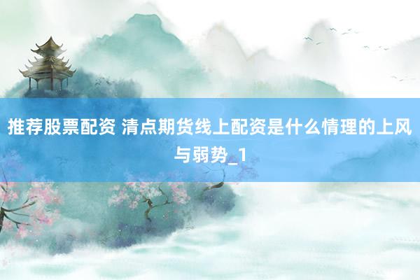 推荐股票配资 清点期货线上配资是什么情理的上风与弱势_1
