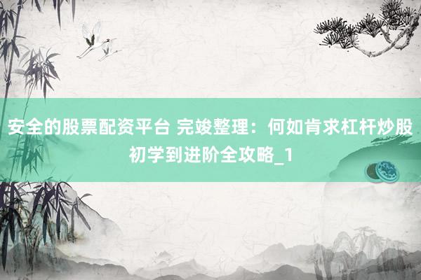 安全的股票配资平台 完竣整理：何如肯求杠杆炒股初学到进阶全攻略_1