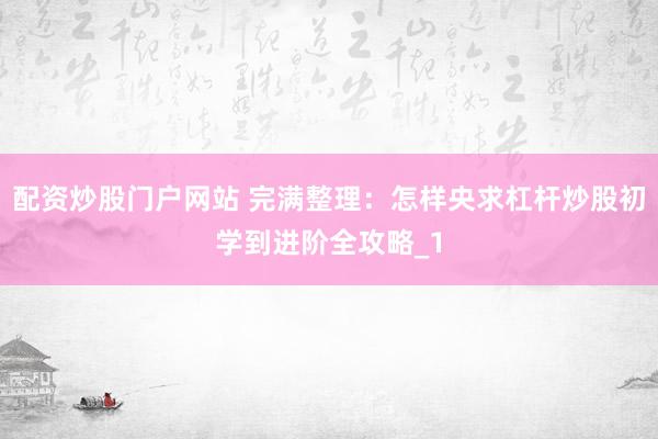 配资炒股门户网站 完满整理：怎样央求杠杆炒股初学到进阶全攻略_1