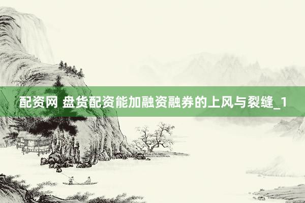 配资网 盘货配资能加融资融券的上风与裂缝_1