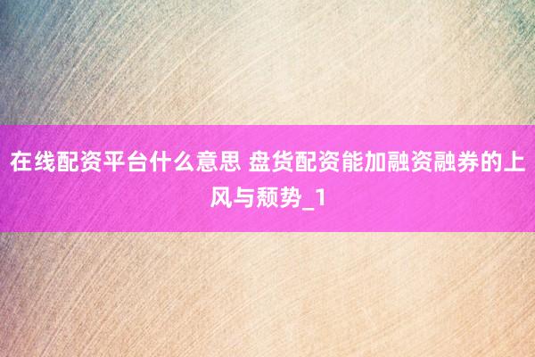在线配资平台什么意思 盘货配资能加融资融券的上风与颓势_1