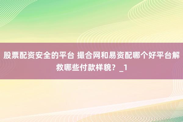 股票配资安全的平台 撮合网和易资配哪个好平台解救哪些付款样貌？_1