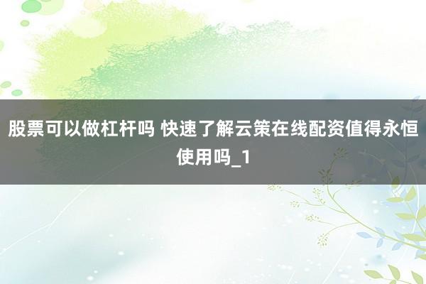 股票可以做杠杆吗 快速了解云策在线配资值得永恒使用吗_1