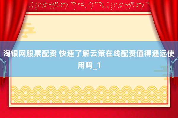 淘银网股票配资 快速了解云策在线配资值得遥远使用吗_1
