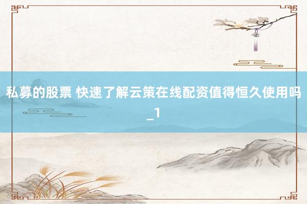 私募的股票 快速了解云策在线配资值得恒久使用吗_1