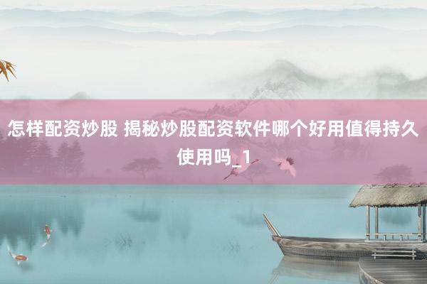 怎样配资炒股 揭秘炒股配资软件哪个好用值得持久使用吗_1