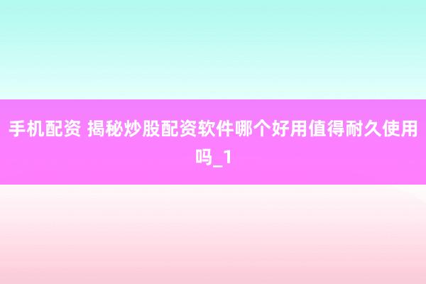 手机配资 揭秘炒股配资软件哪个好用值得耐久使用吗_1