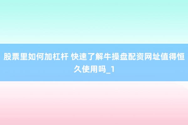 股票里如何加杠杆 快速了解牛操盘配资网址值得恒久使用吗_1