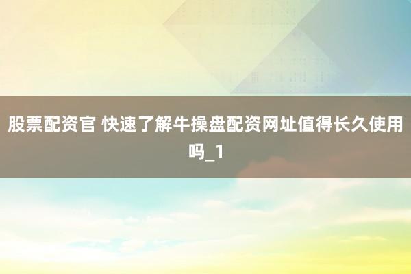 股票配资官 快速了解牛操盘配资网址值得长久使用吗_1