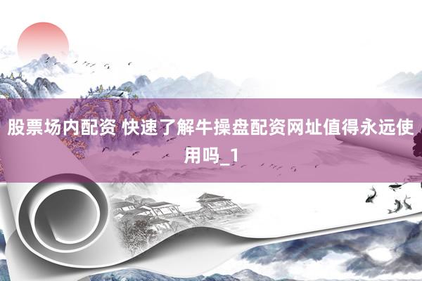 股票场内配资 快速了解牛操盘配资网址值得永远使用吗_1