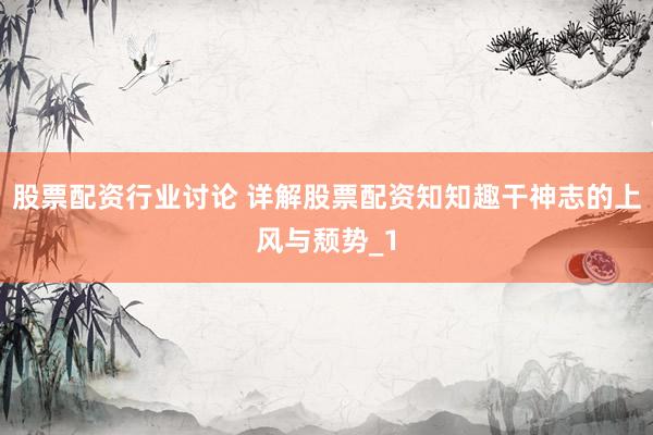 股票配资行业讨论 详解股票配资知知趣干神志的上风与颓势_1