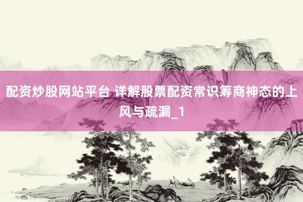 配资炒股网站平台 详解股票配资常识筹商神态的上风与疏漏_1
