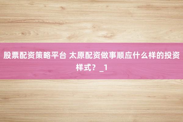 股票配资策略平台 太原配资做事顺应什么样的投资样式？_1
