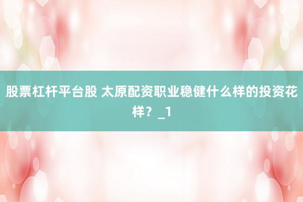 股票杠杆平台股 太原配资职业稳健什么样的投资花样？_1