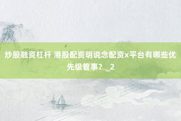 炒股融资杠杆 港股配资明说念配资x平台有哪些优先级管事？_2