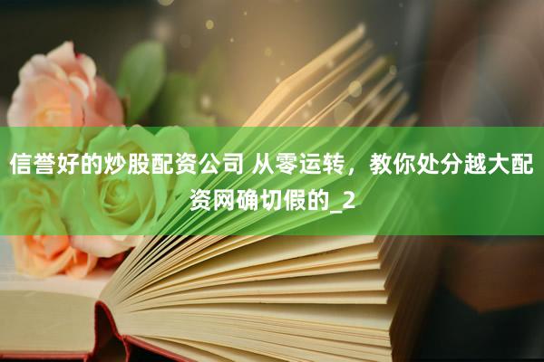 信誉好的炒股配资公司 从零运转，教你处分越大配资网确切假的_2