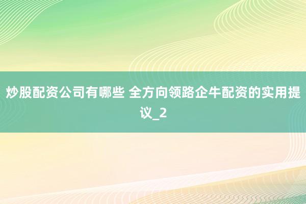 炒股配资公司有哪些 全方向领路企牛配资的实用提议_2