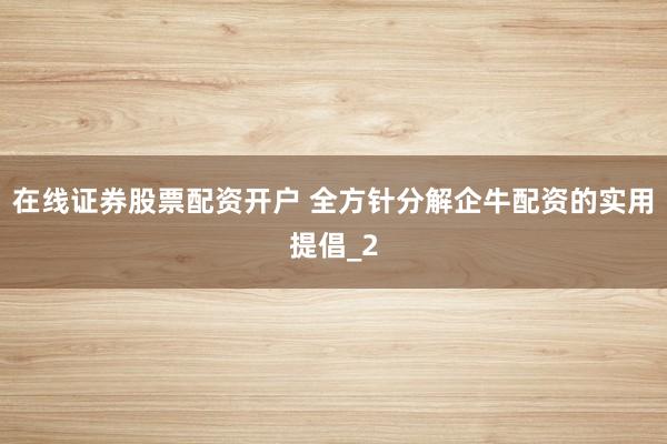 在线证券股票配资开户 全方针分解企牛配资的实用提倡_2