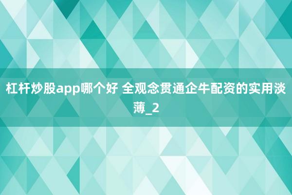 杠杆炒股app哪个好 全观念贯通企牛配资的实用淡薄_2