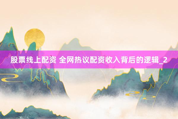 股票线上配资 全网热议配资收入背后的逻辑_2