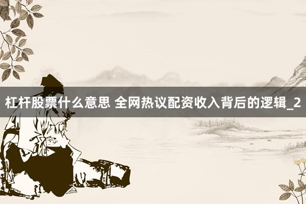 杠杆股票什么意思 全网热议配资收入背后的逻辑_2